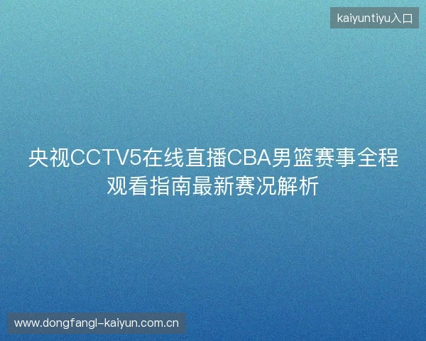 央视CCTV5在线直播CBA男篮赛事全程观看指南最新赛况解析