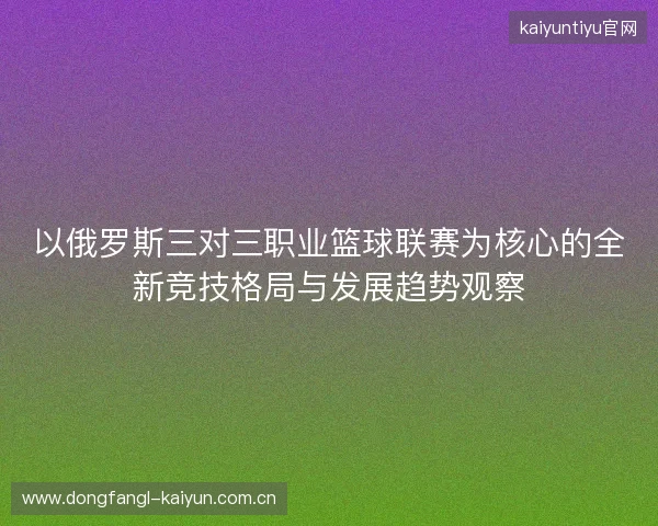 以俄罗斯三对三职业篮球联赛为核心的全新竞技格局与发展趋势观察