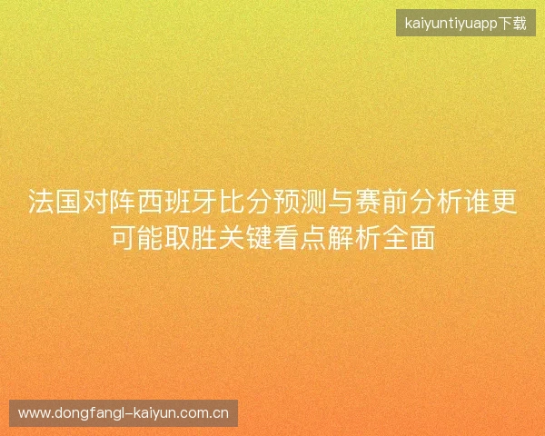 法国对阵西班牙比分预测与赛前分析谁更可能取胜关键看点解析全面