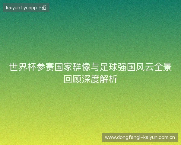 世界杯参赛国家群像与足球强国风云全景回顾深度解析