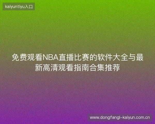 免费观看NBA直播比赛的软件大全与最新高清观看指南合集推荐