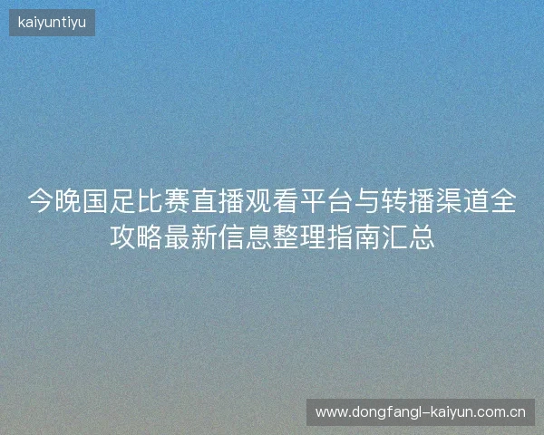 今晚国足比赛直播观看平台与转播渠道全攻略最新信息整理指南汇总