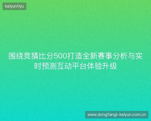 围绕竞猜比分500打造全新赛事分析与实时预测互动平台体验升级
