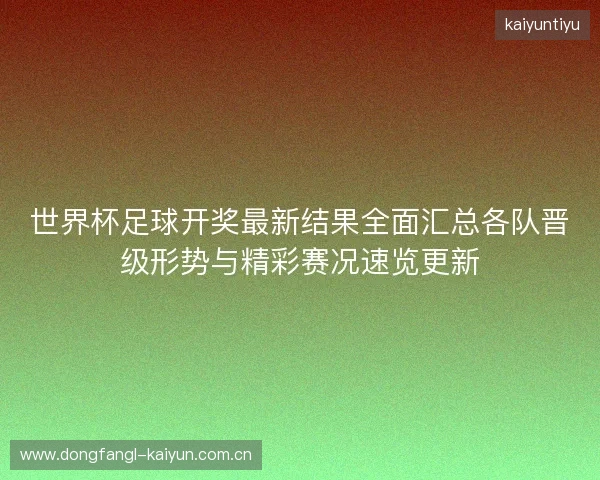 世界杯足球开奖最新结果全面汇总各队晋级形势与精彩赛况速览更新 世界杯足球开奖最新结果全面汇总各队晋级形势与精彩赛况速览更新