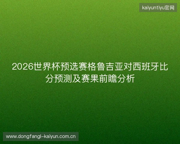 2026世界杯预选赛格鲁吉亚对西班牙比分预测及赛果前瞻分析 2026世界杯预选赛格鲁吉亚对西班牙比分预测及赛果前瞻分析
