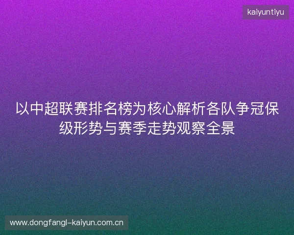 以中超联赛排名榜为核心解析各队争冠保级形势与赛季走势观察全景 以中超联赛排名榜为核心解析各队争冠保级形势与赛季走势观察全景