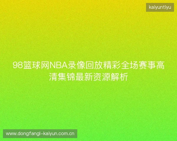 98篮球网NBA录像回放精彩全场赛事高清集锦最新资源解析