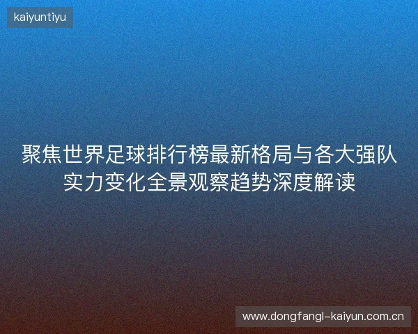 聚焦世界足球排行榜最新格局与各大强队实力变化全景观察趋势深度解读 聚焦世界足球排行榜最新格局与各大强队实力变化全景观察趋势深度解读