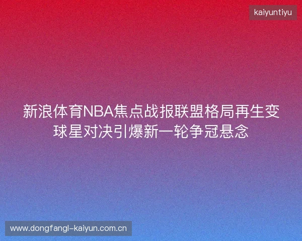 新浪体育NBA焦点战报联盟格局再生变球星对决引爆新一轮争冠悬念 新浪体育NBA焦点战报联盟格局再生变球星对决引爆新一轮争冠悬念