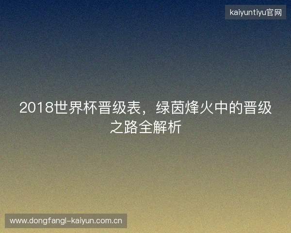 2018世界杯晋级表，绿茵烽火中的晋级之路全解析