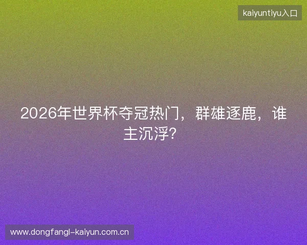 2026年世界杯夺冠热门，群雄逐鹿，谁主沉浮？