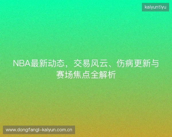 NBA最新动态，交易风云、伤病更新与赛场焦点全解析