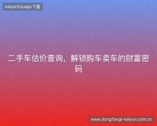 二手车估价查询，解锁购车卖车的财富密码