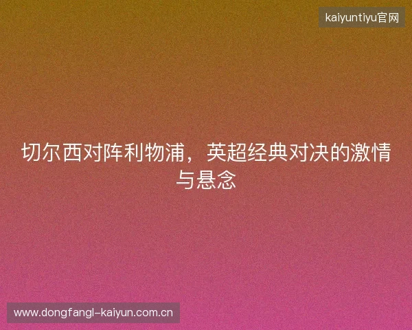 切尔西对阵利物浦，英超经典对决的激情与悬念